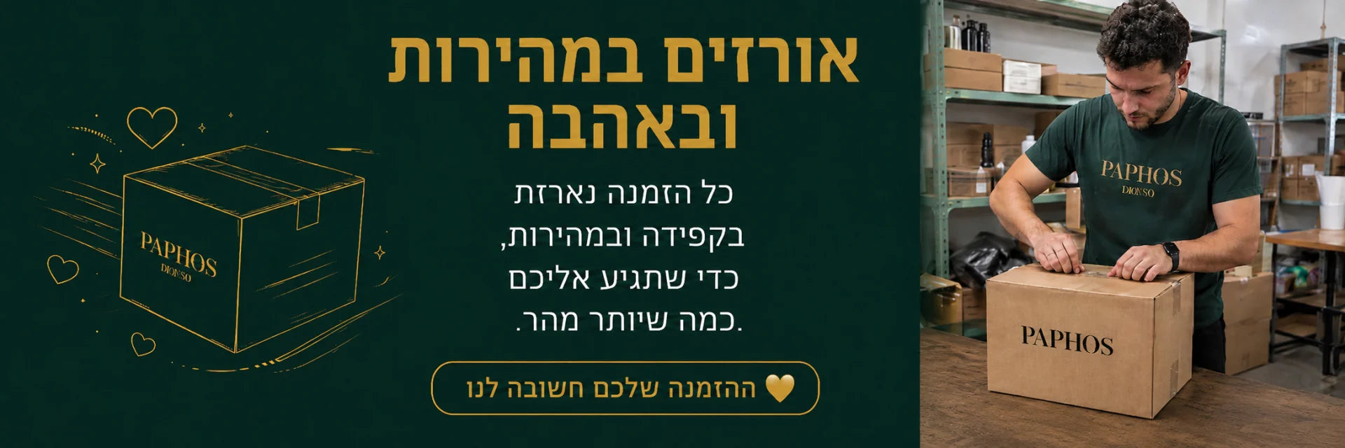 אורזים במהירות ובאהבה — כל הזמנה נארזת בקפידה ונשלחת אליכם מהר — פאפוס